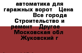 автоматика для гаражных ворот › Цена ­ 35 000 - Все города Строительство и ремонт » Другое   . Московская обл.,Жуковский г.